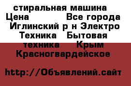 стиральная машина › Цена ­ 7 000 - Все города, Иглинский р-н Электро-Техника » Бытовая техника   . Крым,Красногвардейское